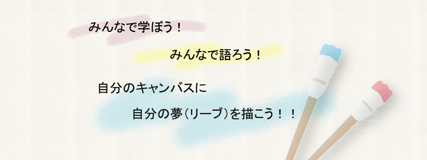 みんなで学ぼう！みんなで語ろう！自分のキャンバスに自分の夢（リーブ）を描こう！！